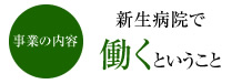 事業の内容　新生病院で働くということ