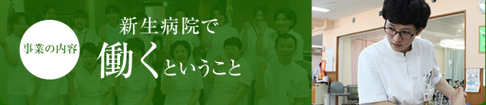 事業の内容　新生病院で働くということ